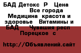 БАД Детокс -Р › Цена ­ 1 167 - Все города Медицина, красота и здоровье » Витамины и БАД   . Чувашия респ.,Порецкое. с.